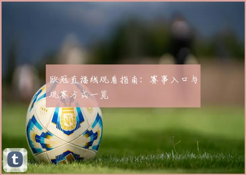 欧冠直播线观看指南:赛事入口与观赛方式一览