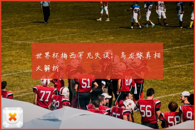 世界杯梅西罕见失误:乌龙球真相大解析