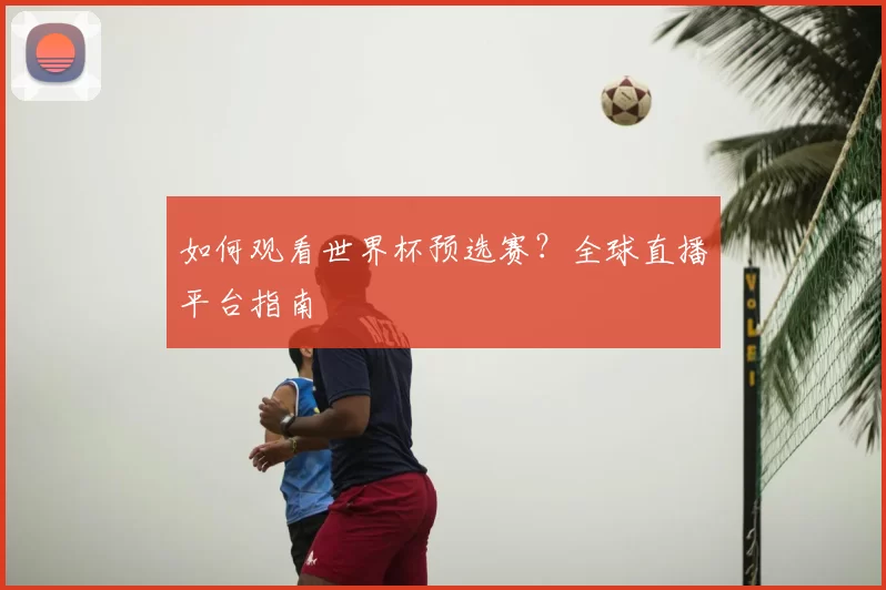 如何观看世界杯预选赛？全球直播平台指南