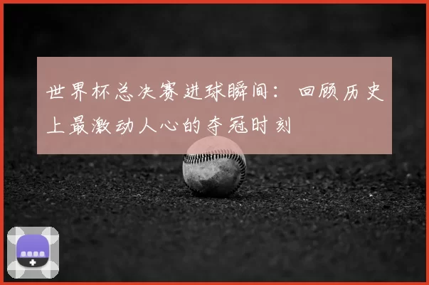 世界杯总决赛进球瞬间:回顾历史上最激动人心的夺冠时刻