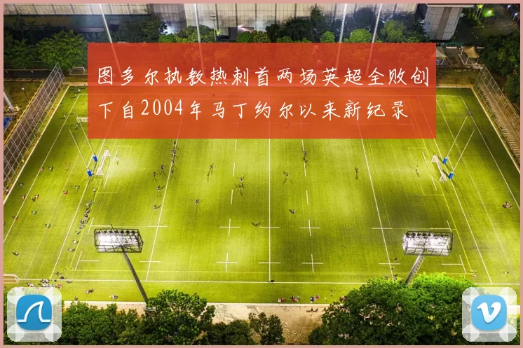 图多尔执教热刺首两场英超全败创下自2004年马丁约尔以来新纪录