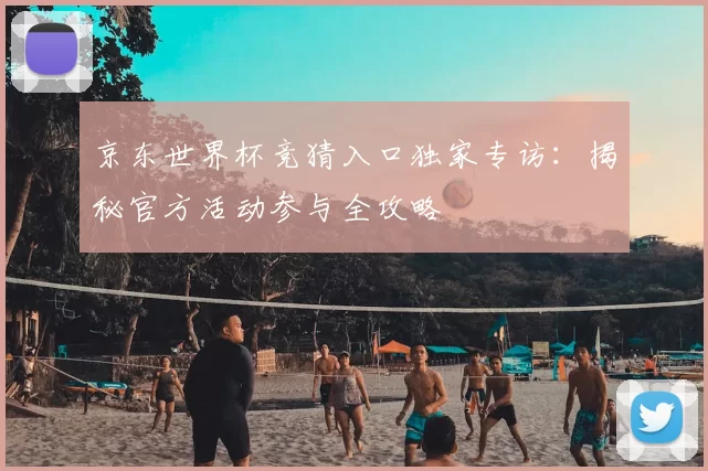 京东世界杯竞猜入口独家专访：揭秘官方活动参与全攻略