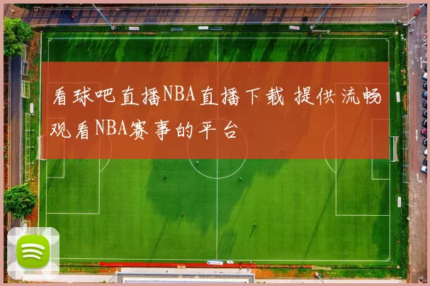 看球吧直播NBA直播下载 提供流畅观看NBA赛事的平台