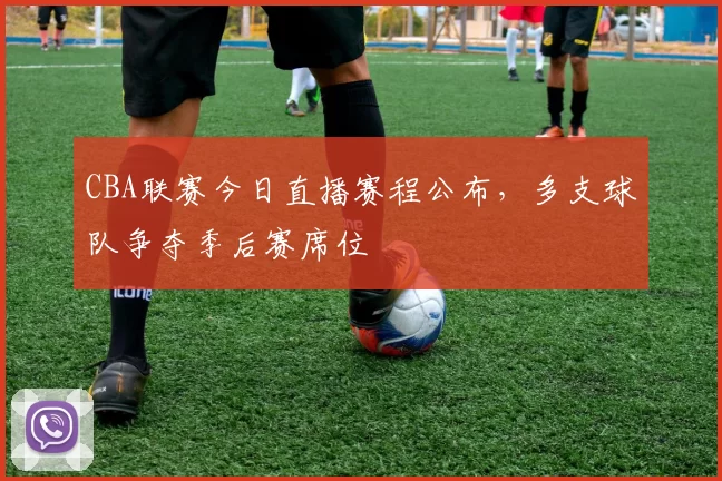 CBA联赛今日直播赛程公布，多支球队争夺季后赛席位