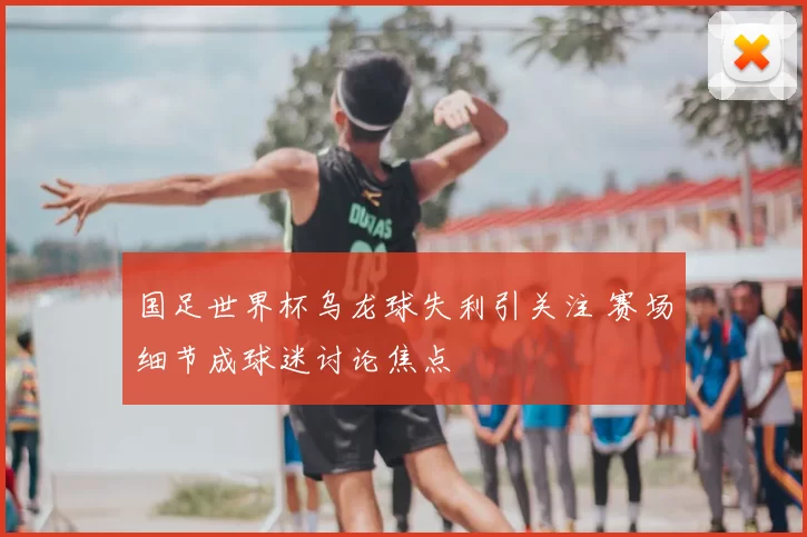 国足世界杯乌龙球失利引关注 赛场细节成球迷讨论焦点
