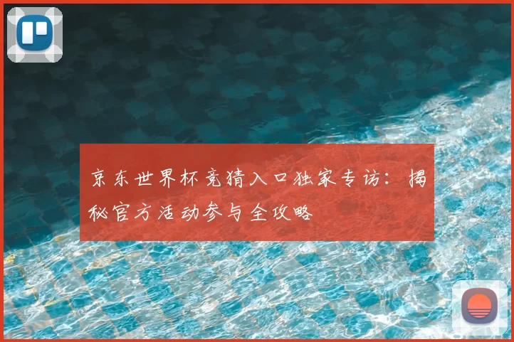 京东世界杯竞猜入口独家专访：揭秘官方活动参与全攻略