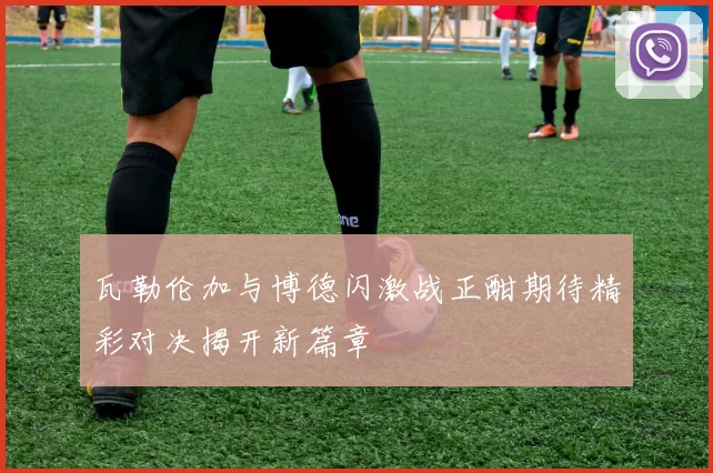 瓦勒伦加与博德闪激战正酣期待精彩对决揭开新篇章