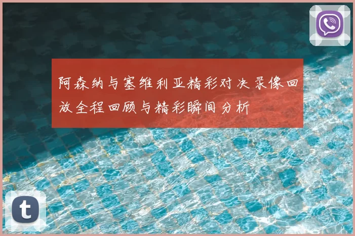 阿森纳与塞维利亚精彩对决录像回放全程回顾与精彩瞬间分析