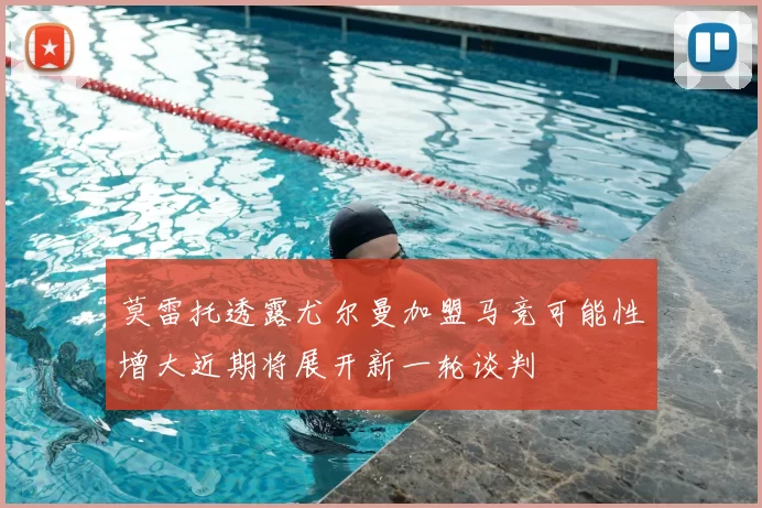莫雷托透露尤尔曼加盟马竞可能性增大近期将展开新一轮谈判