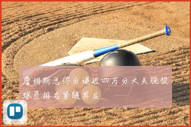 詹姆斯总得分逼近四万分大关现役球员排名紧随其后