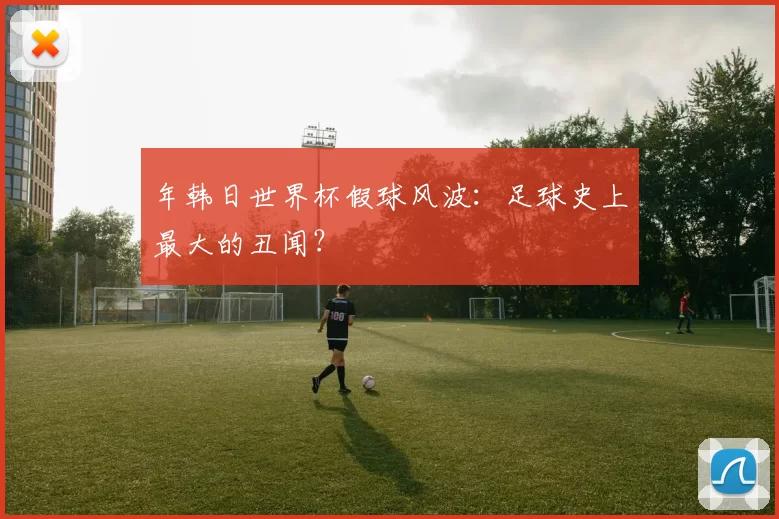 年韩日世界杯假球风波:足球史上最大的丑闻?