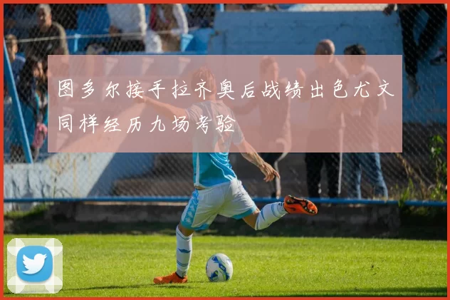 图多尔接手拉齐奥后战绩出色尤文同样经历九场考验