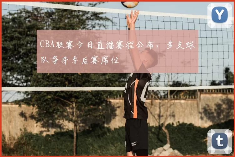 CBA联赛今日直播赛程公布，多支球队争夺季后赛席位