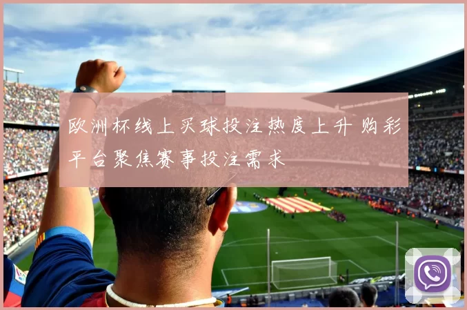 欧洲杯线上买球投注热度上升 购彩平台聚焦赛事投注需求