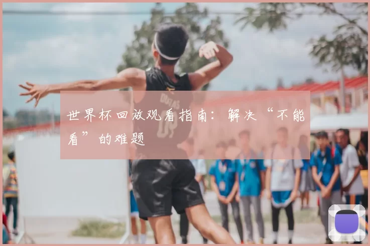 世界杯回放观看指南：解决“不能看”的难题