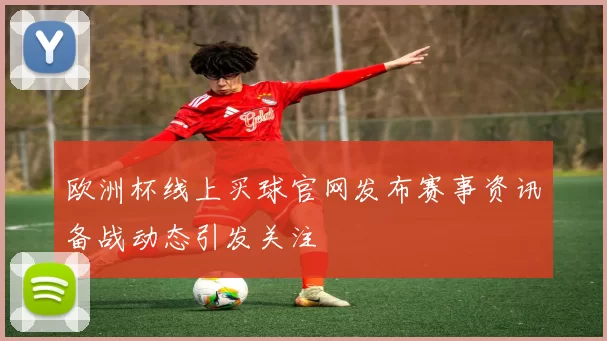 欧洲杯线上买球官网发布赛事资讯备战动态引发关注