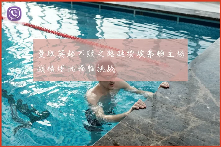 曼联英超不败之路延续埃弗顿主场战绩堪忧面临挑战