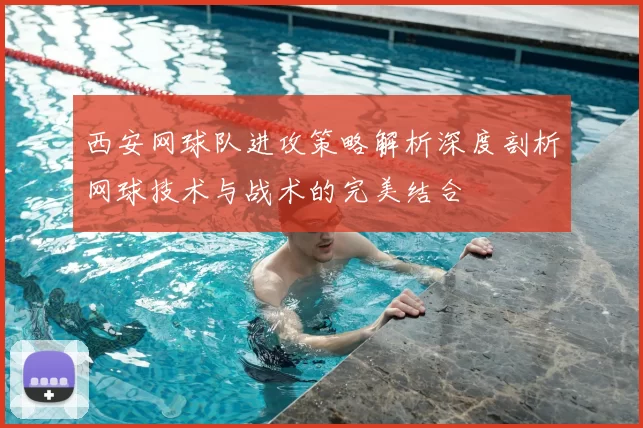 西安网球队进攻策略解析深度剖析网球技术与战术的完美结合