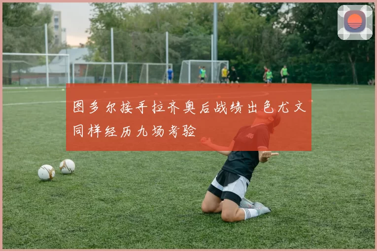 图多尔接手拉齐奥后战绩出色尤文同样经历九场考验