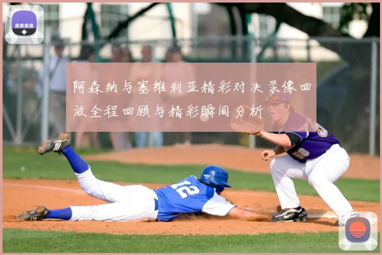 阿森纳与塞维利亚精彩对决录像回放全程回顾与精彩瞬间分析