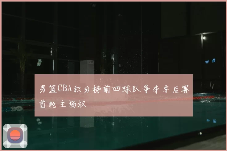 男篮CBA积分榜前四球队争夺季后赛首轮主场权