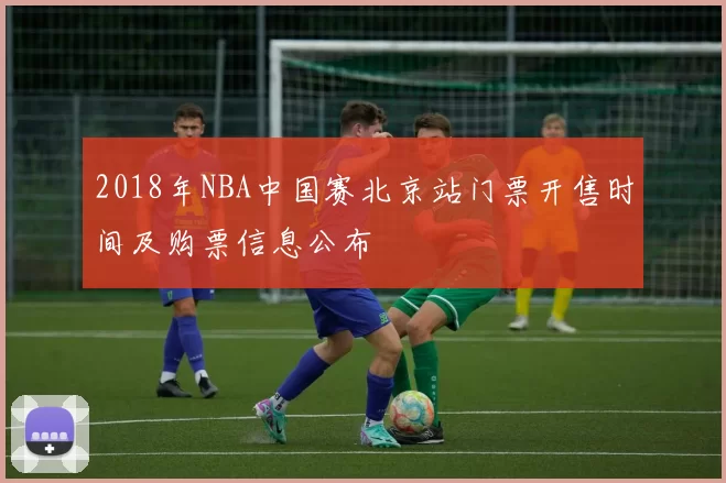 2018年NBA中国赛北京站门票开售时间及购票信息公布