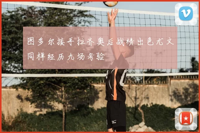 图多尔接手拉齐奥后战绩出色尤文同样经历九场考验