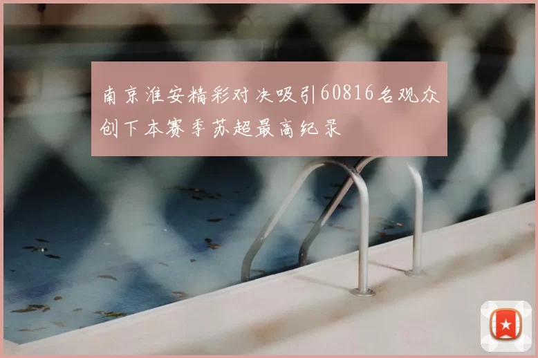 南京淮安精彩对决吸引60816名观众创下本赛季苏超最高纪录