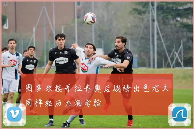 图多尔接手拉齐奥后战绩出色尤文同样经历九场考验