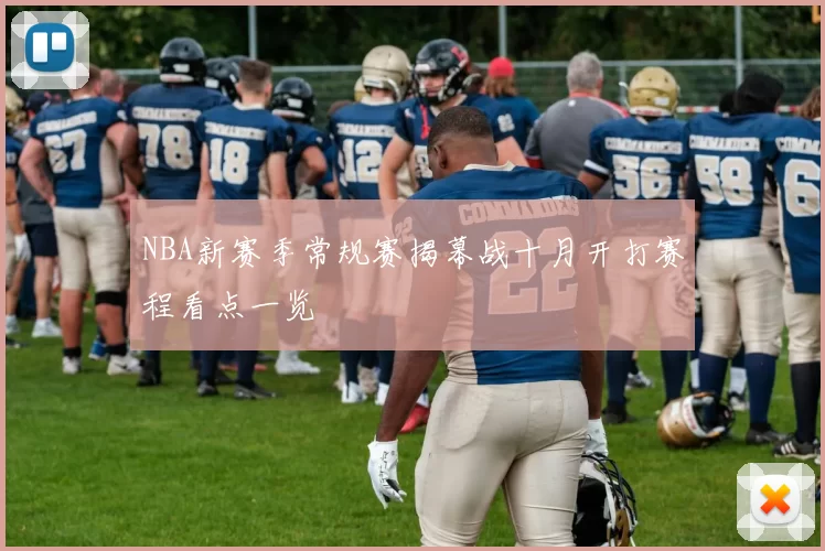 NBA新赛季常规赛揭幕战十月开打赛程看点一览