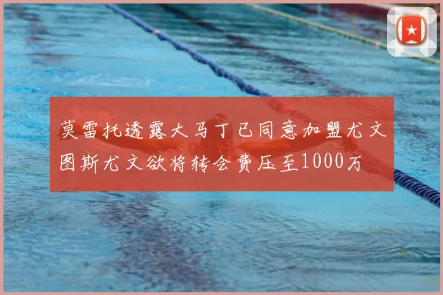 莫雷托透露大马丁已同意加盟尤文图斯尤文欲将转会费压至1000万