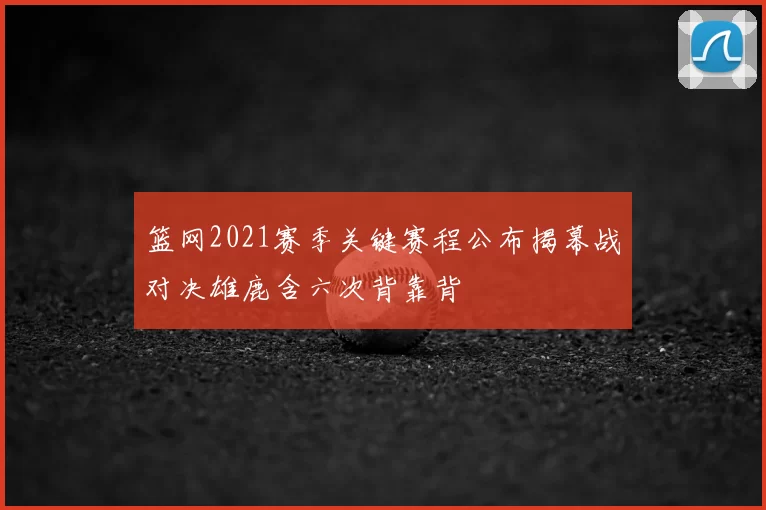 篮网2021赛季关键赛程公布揭幕战对决雄鹿含六次背靠背