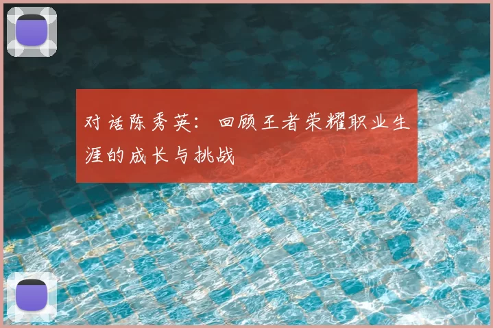 对话陈秀英:回顾王者荣耀职业生涯的成长与挑战