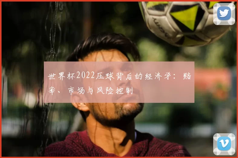 世界杯2022压球背后的经济学：赔率、市场与风险控制