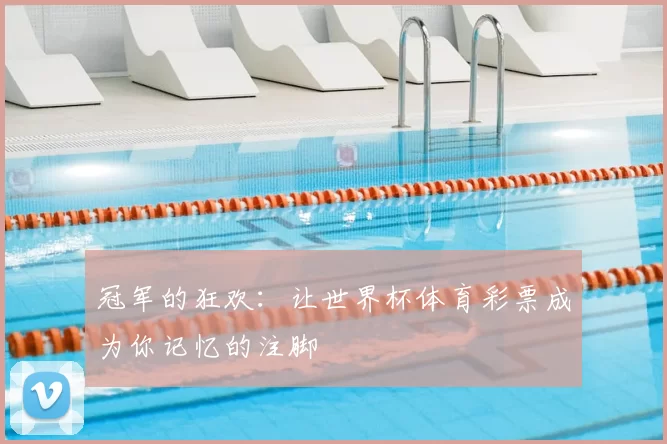 冠军的狂欢：让世界杯体育彩票成为你记忆的注脚