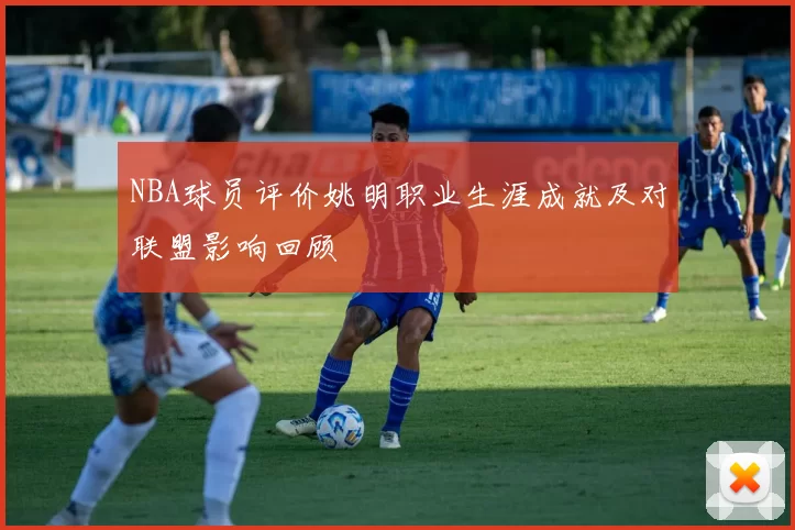 NBA球员评价姚明职业生涯成就及对联盟影响回顾