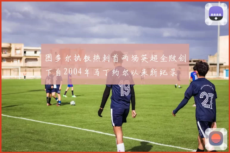 图多尔执教热刺首两场英超全败创下自2004年马丁约尔以来新纪录