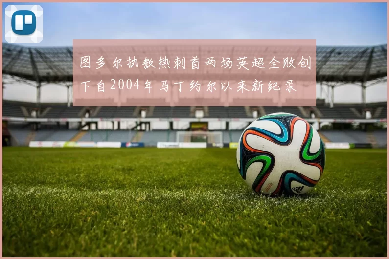图多尔执教热刺首两场英超全败创下自2004年马丁约尔以来新纪录