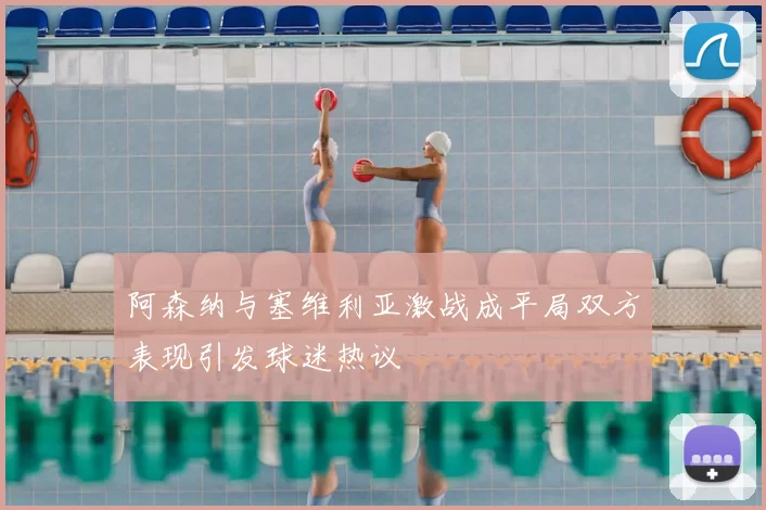 阿森纳与塞维利亚激战成平局双方表现引发球迷热议