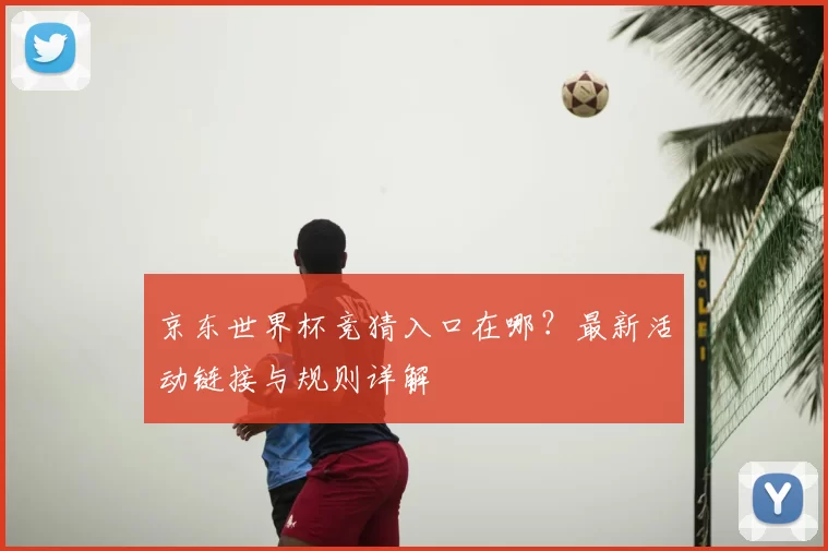 京东世界杯竞猜入口在哪？最新活动链接与规则详解