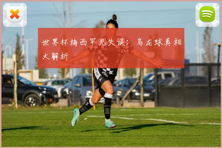世界杯梅西罕见失误：乌龙球真相大解析