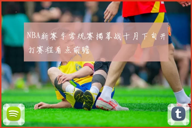 NBA新赛季常规赛揭幕战十月下旬开打赛程看点前瞻