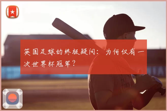 英国足球的终极疑问:为何仅有一次世界杯冠军?