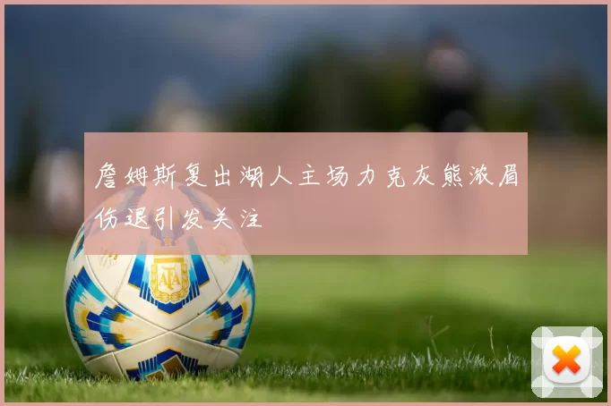 詹姆斯复出湖人主场力克灰熊浓眉伤退引发关注
