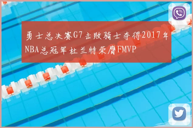 勇士总决赛G7击败骑士夺得2017年NBA总冠军杜兰特荣膺FMVP