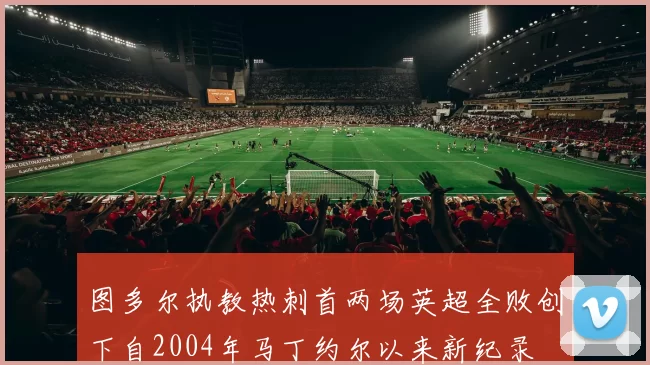 图多尔执教热刺首两场英超全败创下自2004年马丁约尔以来新纪录