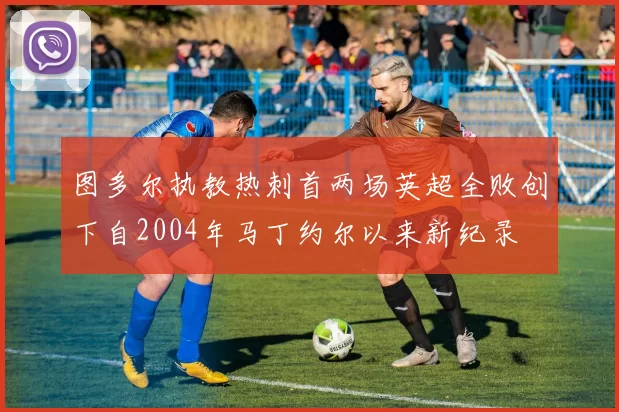 图多尔执教热刺首两场英超全败创下自2004年马丁约尔以来新纪录