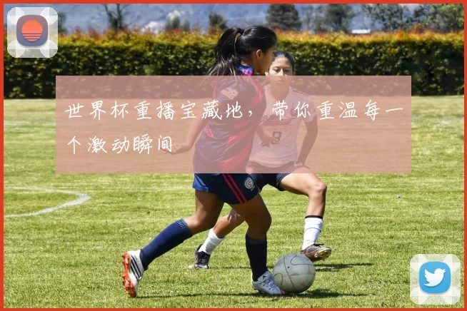 世界杯重播宝藏地，带你重温每一个激动瞬间