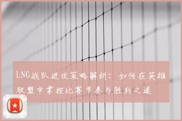 LNG战队进攻策略解析：如何在英雄联盟中掌控比赛节奏与胜利之道