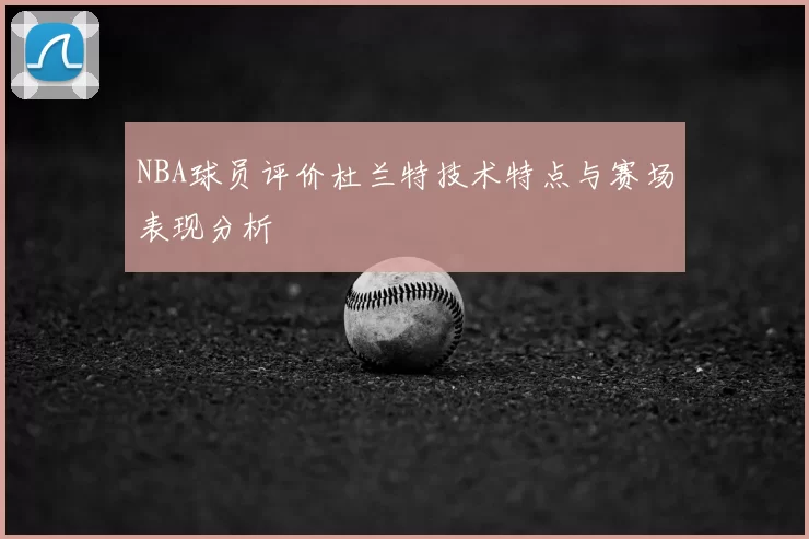 NBA球员评价杜兰特技术特点与赛场表现分析